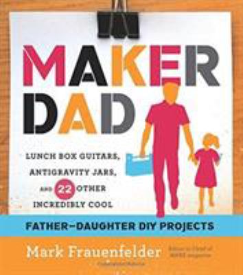 Maker dad : lunch box guitars, antigravity jars, and 22 other incredibly cool father-daughter DIY projects 