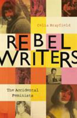 Rebel writers : the accidental feminists : Shelagh Delaney, Edna O'Brien, Lynne Reid-Banks, Charlotte Bingham, Nell Dunn, Virginia Ironside, Margaret Forster 
