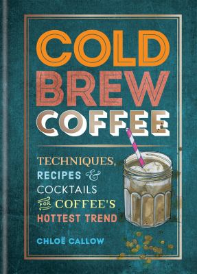 Cold brew coffee : techniques, recipes & cocktails for coffee's hottest trend 